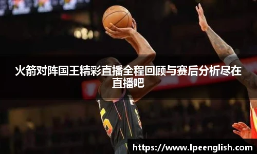 火箭对阵国王精彩直播全程回顾与赛后分析尽在直播吧