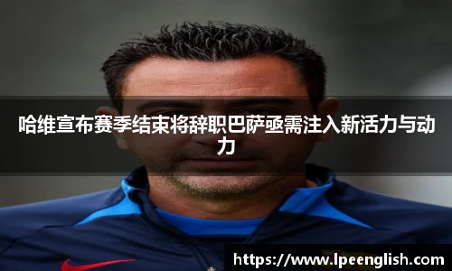 哈维宣布赛季结束将辞职巴萨亟需注入新活力与动力