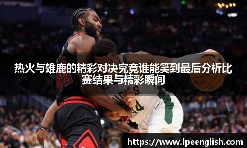 热火与雄鹿的精彩对决究竟谁能笑到最后分析比赛结果与精彩瞬间