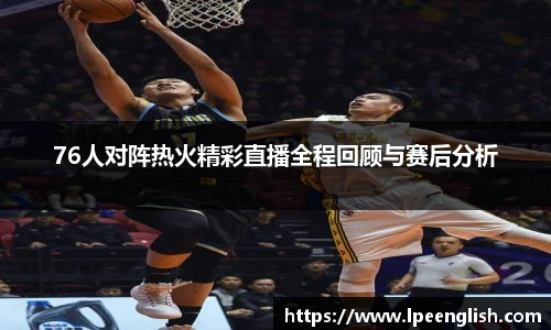 76人对阵热火精彩直播全程回顾与赛后分析
