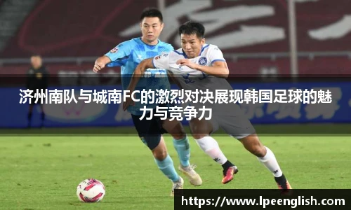 济州南队与城南FC的激烈对决展现韩国足球的魅力与竞争力