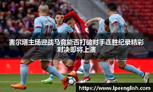 害尔塔主场迎战马竞能否打破对手连胜纪录精彩对决即将上演