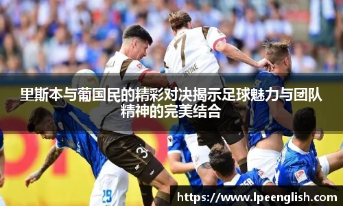 里斯本与葡国民的精彩对决揭示足球魅力与团队精神的完美结合
