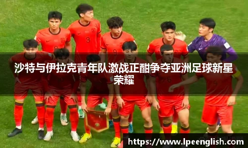 沙特与伊拉克青年队激战正酣争夺亚洲足球新星荣耀