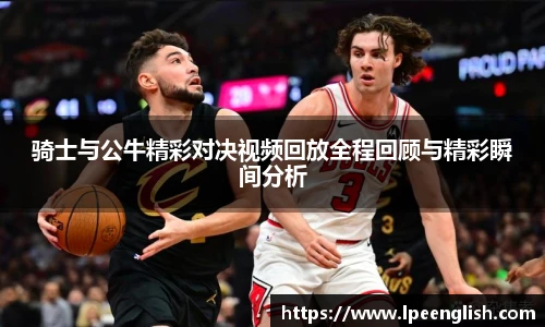 骑士与公牛精彩对决视频回放全程回顾与精彩瞬间分析